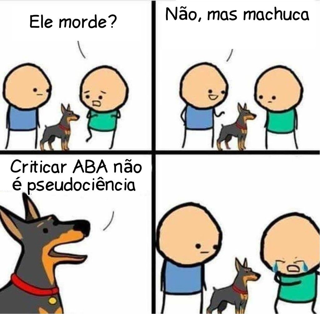 Descrição da imagem para pessoas cegas:

A imagem é uma tirinha com quatro quadrinhos que utiliza traços simples e humor para transmitir uma mensagem crítica.

1. Primeiro quadrinho: Dois personagens estão de frente para um cachorro de aparência robusta. Um deles pergunta ao outro: "Ele morde?".


2. Segundo quadrinho: O segundo personagem, um pouco tenso, responde: "Não, mas machuca".


3. Terceiro quadrinho: O foco se desloca para o cachorro, que fala: "Criticar ABA não é pseudociência".


4. Quarto quadrinho: O primeiro personagem aparece chorando, demonstrando desconforto ou incômodo com a afirmação do cachorro, enquanto o cão permanece parado, aparentemente inofensivo.



A mensagem subentende que críticas à ABA (Análise do Comportamento Aplicada) são legítimas, mas muitas vezes causam reações emocionais intensas em quem as ouve, mesmo que não sejam ofensivas ou infundadas.